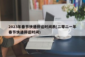 2023年春节快递停运时间表(二零二一年春节快递停运时间)