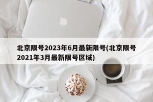 北京限号2023年6月最新限号(北京限号2021年3月最新限号区域)