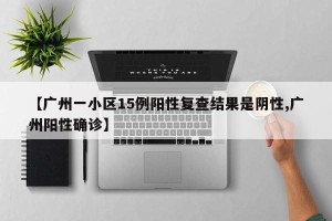 【广州一小区15例阳性复查结果是阴性,广州阳性确诊】