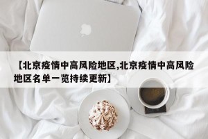 【北京疫情中高风险地区,北京疫情中高风险地区名单一览持续更新】