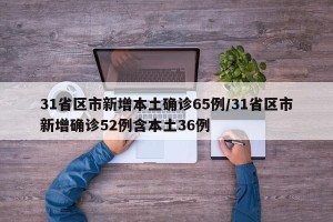 31省区市新增本土确诊65例/31省区市新增确诊52例含本土36例