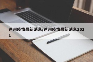 达州疫情最新消息/达州疫情最新消息2021