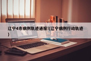 辽宁4市病例轨迹通报!(辽宁病例行动轨迹)