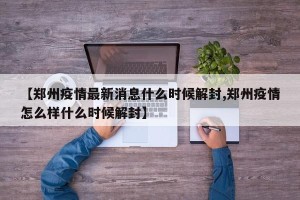 【郑州疫情最新消息什么时候解封,郑州疫情怎么样什么时候解封】