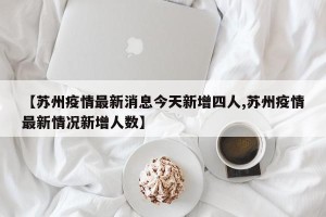 【苏州疫情最新消息今天新增四人,苏州疫情最新情况新增人数】