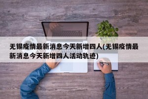 无锡疫情最新消息今天新增四人(无锡疫情最新消息今天新增四人活动轨迹)