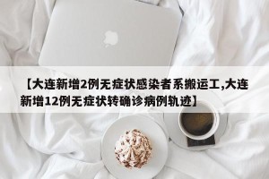 【大连新增2例无症状感染者系搬运工,大连新增12例无症状转确诊病例轨迹】