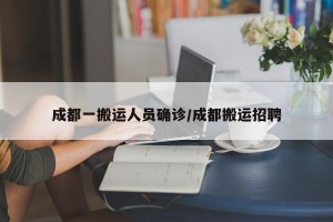 成都一搬运人员确诊/成都搬运招聘