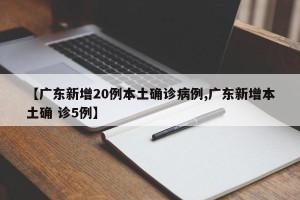 【广东新增20例本土确诊病例,广东新增本土确 诊5例】