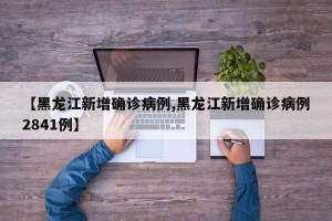 【黑龙江新增确诊病例,黑龙江新增确诊病例2841例】