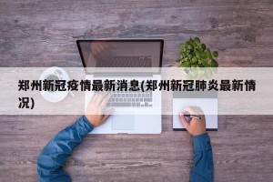 郑州新冠疫情最新消息(郑州新冠肺炎最新情况)