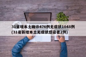 31省增本土确诊476例无症状1048例(31省新增本土无症状感染者2例)