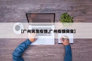 【广州突发疫情,广州疫情突变】