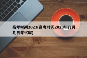 高考时间2023(高考时间2023年几月几日考试呢)