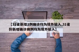 【31省新增2例确诊均为境外输入,31省份新增确诊病例均为境外输入】