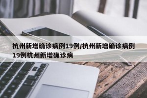 杭州新增确诊病例19例/杭州新增确诊病例19例杭州新增确诊病
