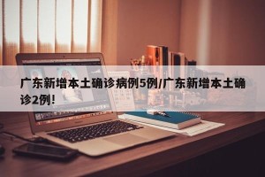 广东新增本土确诊病例5例/广东新增本土确诊2例!