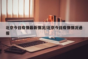 北京今日疫情最新情况/北京今日疫情情况通报