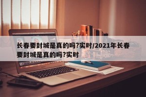 长春要封城是真的吗?实时/2021年长春要封城是真的吗?实时