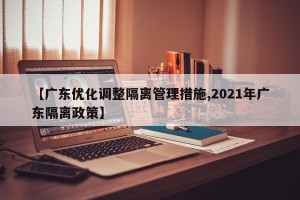 【广东优化调整隔离管理措施,2021年广东隔离政策】