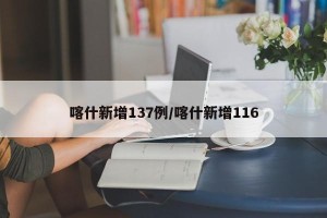 喀什新增137例/喀什新增116