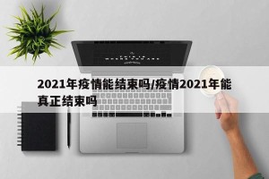 2021年疫情能结束吗/疫情2021年能真正结束吗