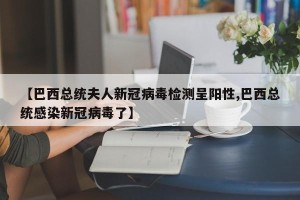 【巴西总统夫人新冠病毒检测呈阳性,巴西总统感染新冠病毒了】
