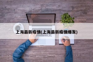 上海最新疫情(上海最新疫情爆发)
