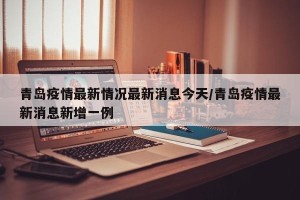 青岛疫情最新情况最新消息今天/青岛疫情最新消息新增一例