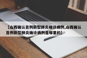 【山西确认首例新型肺炎确诊病例,山西确认首例新型肺炎确诊病例是哪里的】