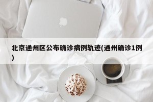 北京通州区公布确诊病例轨迹(通州确诊1例)