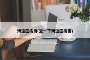 海淀区疫情(查一下海淀区疫情)