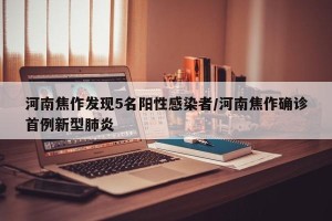 河南焦作发现5名阳性感染者/河南焦作确诊首例新型肺炎