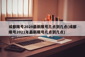 成都限号2020最新限号几点到几点(成都限号2021年最新限号几点到几点)