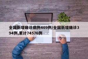 全国新增确诊病例409例/全国新增确诊394例,累计74576例