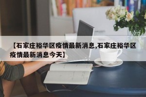 【石家庄裕华区疫情最新消息,石家庄裕华区疫情最新消息今天】