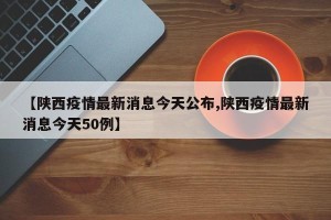 【陕西疫情最新消息今天公布,陕西疫情最新消息今天50例】