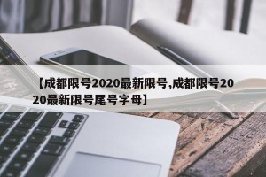 【成都限号2020最新限号,成都限号2020最新限号尾号字母】