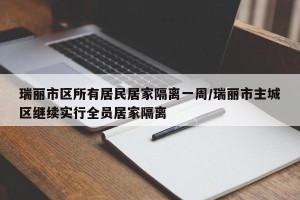 瑞丽市区所有居民居家隔离一周/瑞丽市主城区继续实行全员居家隔离