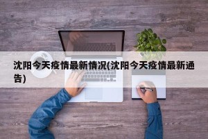 沈阳今天疫情最新情况(沈阳今天疫情最新通告)