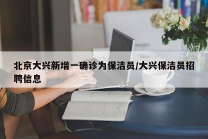 北京大兴新增一确诊为保洁员/大兴保洁员招聘信息