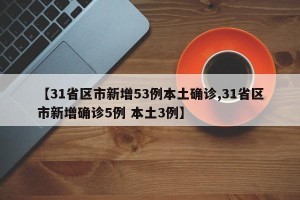 【31省区市新增53例本土确诊,31省区市新增确诊5例 本土3例】