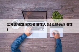 江苏无锡发现31名阳性人员(无锡确诊阳性)