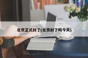 北京正式封了(北京封了吗今天)