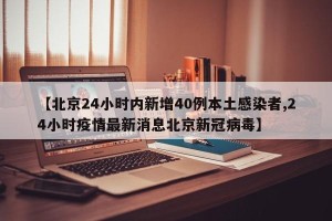 【北京24小时内新增40例本土感染者,24小时疫情最新消息北京新冠病毒】