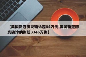 【美国新冠肺炎确诊超84万例,美国新冠肺炎确诊病例超3346万例】