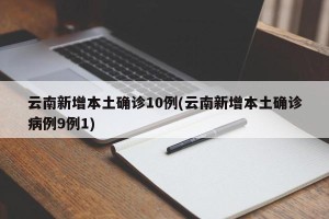 云南新增本土确诊10例(云南新增本土确诊病例9例1)