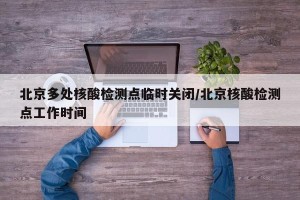 北京多处核酸检测点临时关闭/北京核酸检测点工作时间