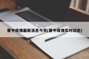 晋中疫情最新消息今天(晋中疫情实时动态)