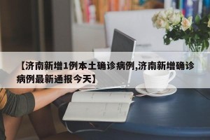 【济南新增1例本土确诊病例,济南新增确诊病例最新通报今天】